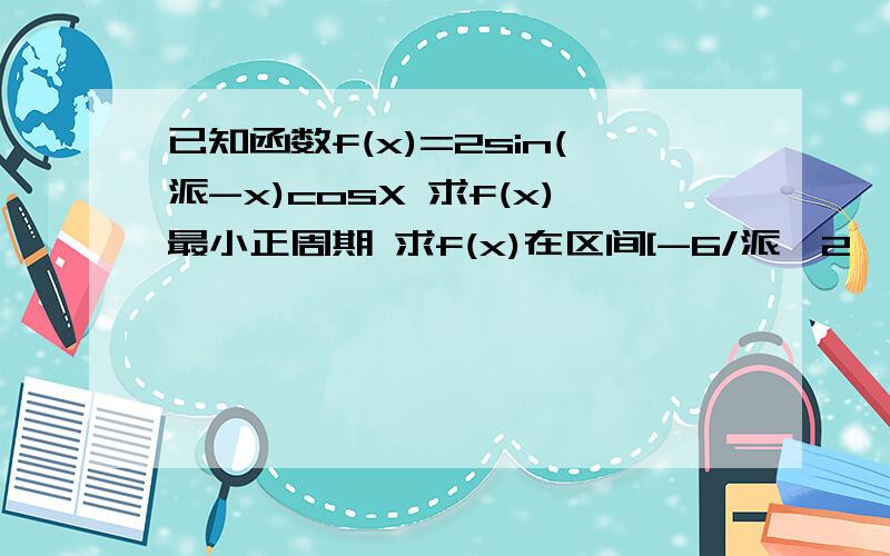 已知函数f(x)=2sin(派-x)cosX 求f(x)最小正周期 求f(x)在区间[-6/派,2