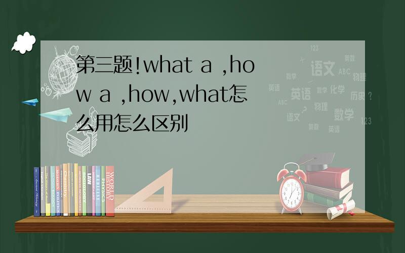 第三题!what a ,how a ,how,what怎么用怎么区别