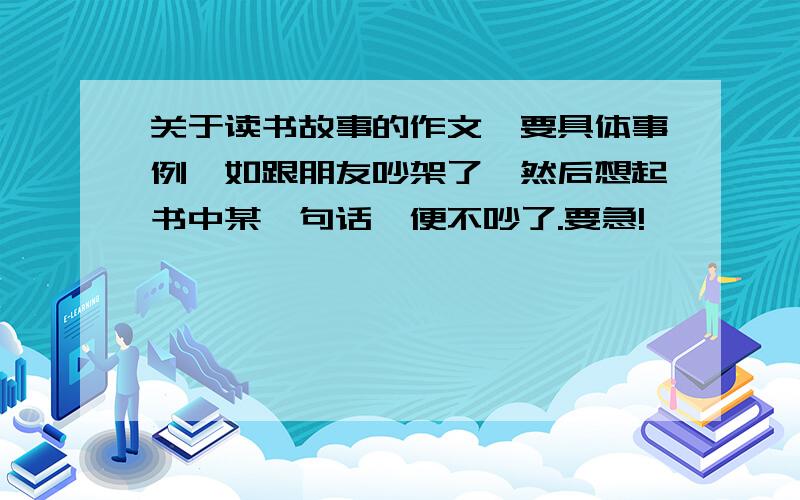 关于读书故事的作文,要具体事例,如跟朋友吵架了,然后想起书中某一句话,便不吵了.要急!