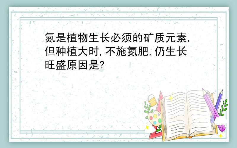 氮是植物生长必须的矿质元素,但种植大时,不施氮肥,仍生长旺盛原因是?