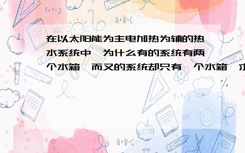 在以太阳能为主电加热为辅的热水系统中,为什么有的系统有两个水箱,而又的系统却只有一个水箱,求解