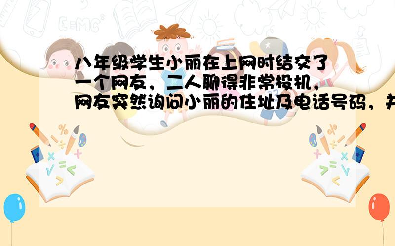 八年级学生小丽在上网时结交了一个网友，二人聊得非常投机，网友突然询问小丽的住址及电话号码，并要求在桥头见面，你认为小丽应