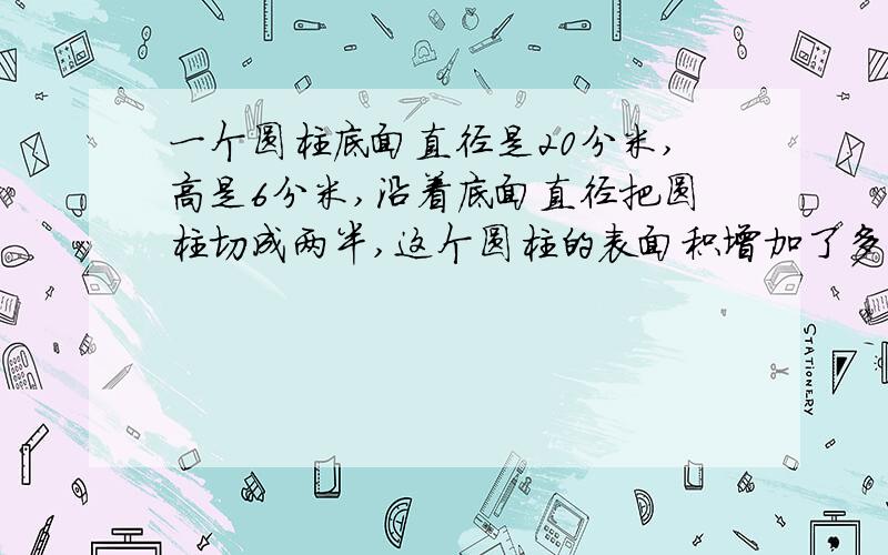 一个圆柱底面直径是20分米,高是6分米,沿着底面直径把圆柱切成两半,这个圆柱的表面积增加了多少?