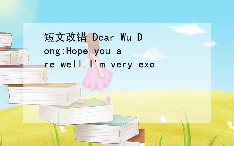 短文改错 Dear Wu Dong:Hope you are well.I'm very exc