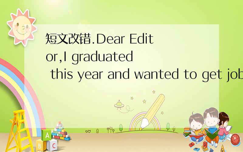 短文改错.Dear Editor,I graduated this year and wanted to get job