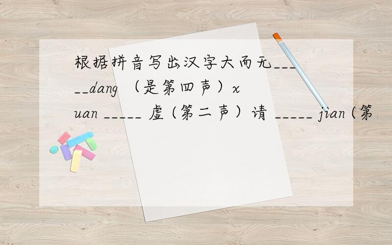 根据拼音写出汉字大而无_____dang （是第四声）xuan _____ 虚 (第二声）请 _____ jian (第