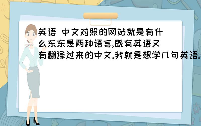 英语 中文对照的网站就是有什么东东是两种语言,既有英语又有翻译过来的中文.我就是想学几句英语.