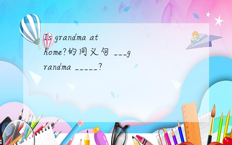 Is grandma at home?的同义句 ___grandma _____?