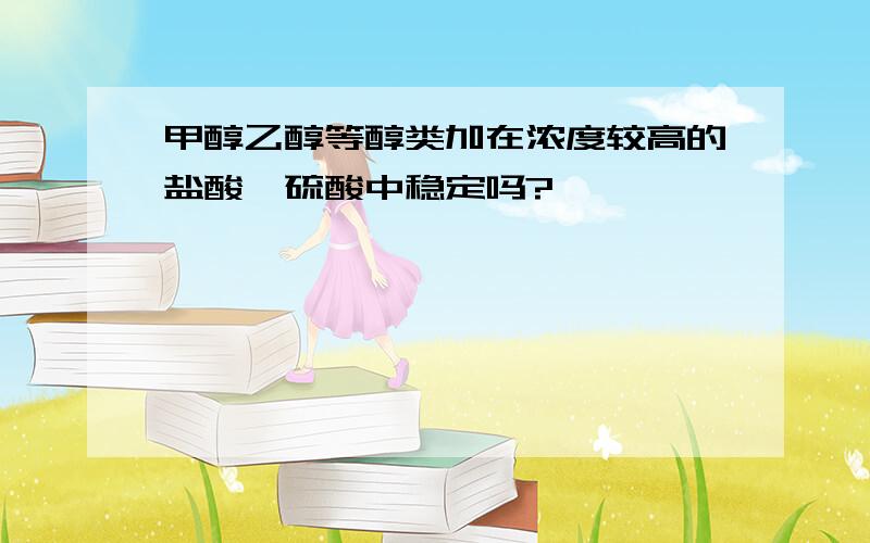 甲醇乙醇等醇类加在浓度较高的盐酸、硫酸中稳定吗?