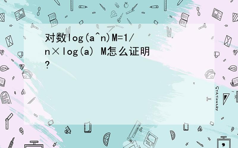 对数log(a^n)M=1/n×log(a) M怎么证明?