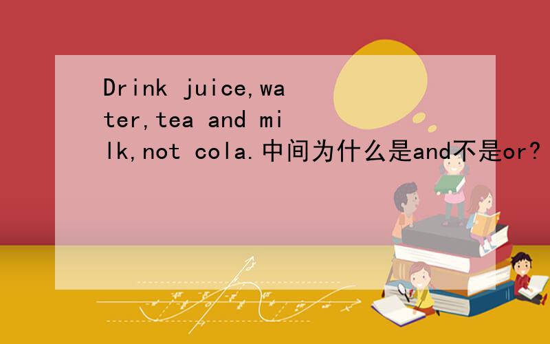 Drink juice,water,tea and milk,not cola.中间为什么是and不是or?