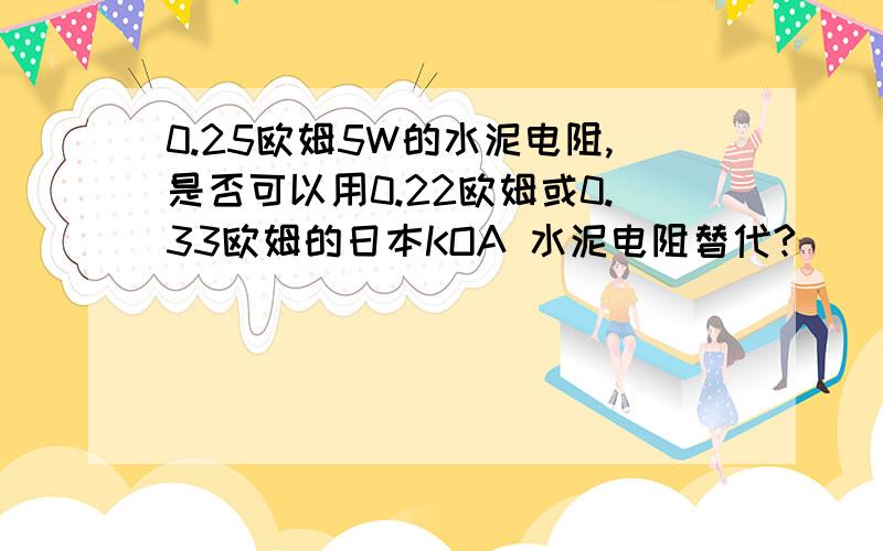 0.25欧姆5W的水泥电阻,是否可以用0.22欧姆或0.33欧姆的日本KOA 水泥电阻替代?