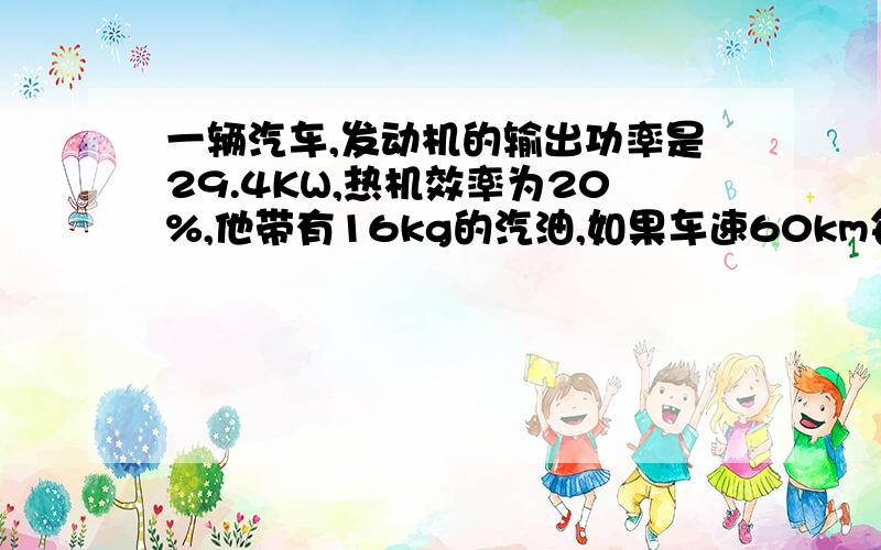 一辆汽车,发动机的输出功率是29.4KW,热机效率为20%,他带有16kg的汽油,如果车速60km每小时,他能行驶多远