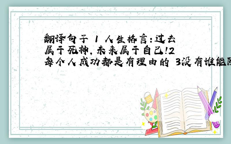 翻译句子 1 人生格言：过去属于死神,未来属于自己!2 每个人成功都是有理由的 3没有谁能随随便便成功