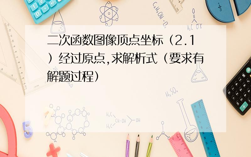 二次函数图像顶点坐标（2.1）经过原点,求解析式（要求有解题过程）