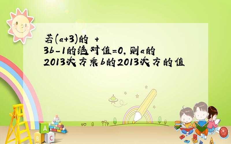 若(a+3)的²+3b-1的绝对值=0,则a的2013次方乘b的2013次方的值