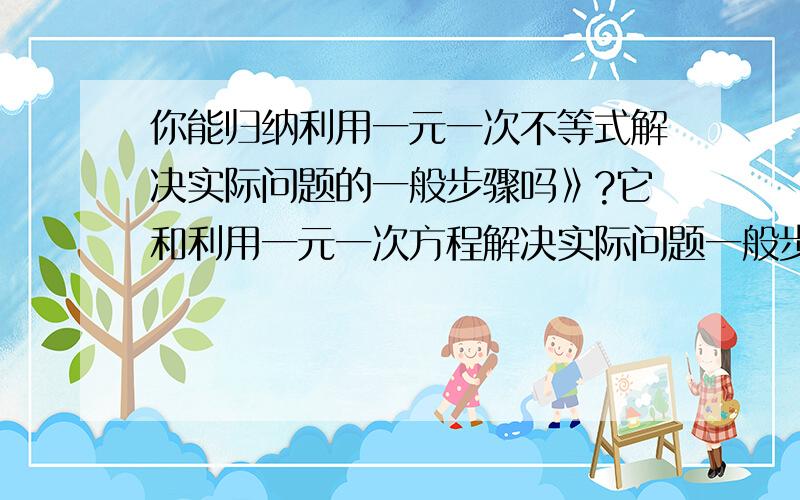 你能归纳利用一元一次不等式解决实际问题的一般步骤吗》?它和利用一元一次方程解决实际问题一般步骤一样