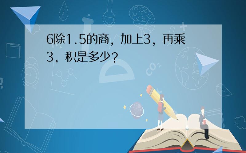 6除1.5的商，加上3，再乘3，积是多少？