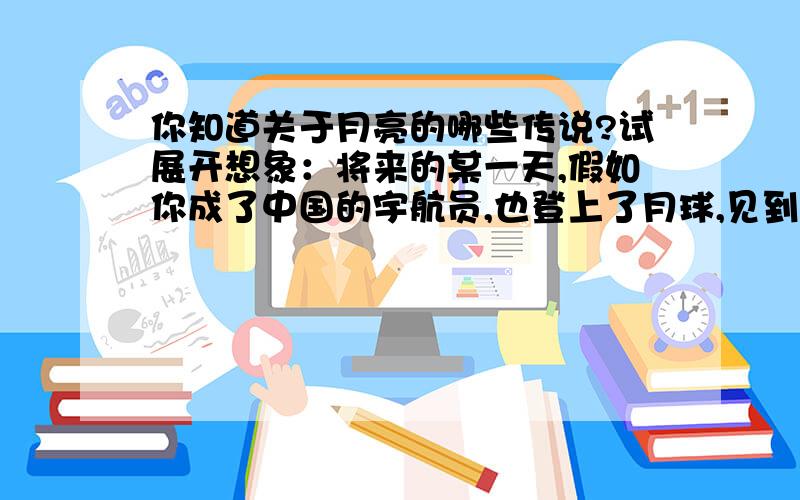 你知道关于月亮的哪些传说?试展开想象：将来的某一天,假如你成了中国的宇航员,也登上了月球,见到了传说中的吴刚、嫦娥,你将