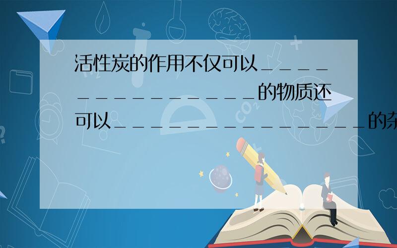 活性炭的作用不仅可以______________的物质还可以______________的杂质