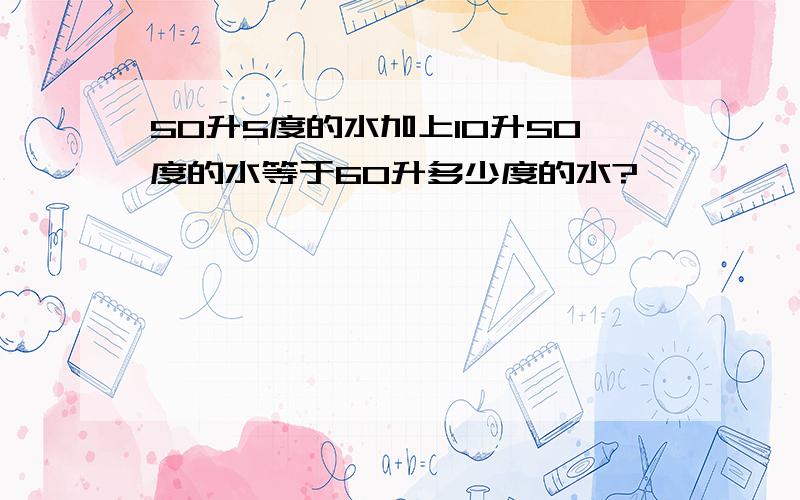 50升5度的水加上10升50度的水等于60升多少度的水?