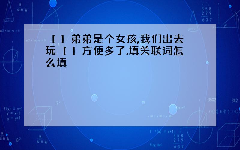 【 】弟弟是个女孩,我们出去玩【 】方便多了.填关联词怎么填