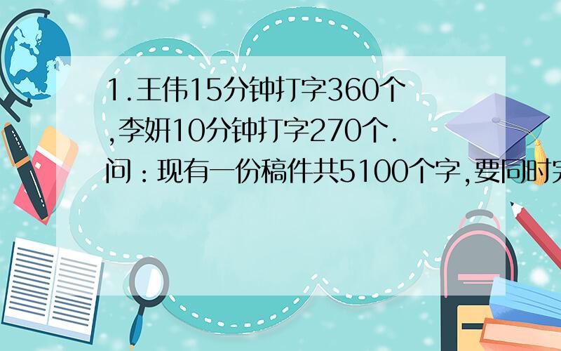 1.王伟15分钟打字360个,李妍10分钟打字270个.问：现有一份稿件共5100个字,要同时完成整份稿件.