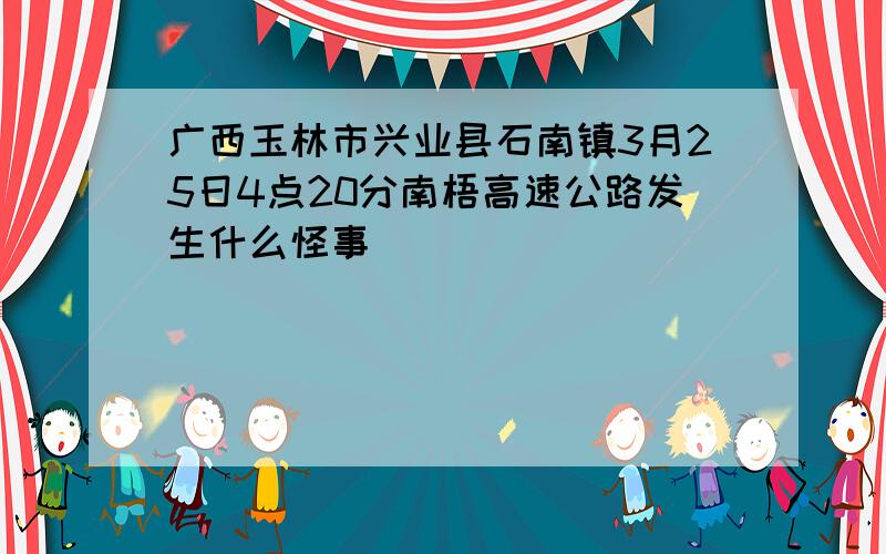 广西玉林市兴业县石南镇3月25日4点20分南梧高速公路发生什么怪事