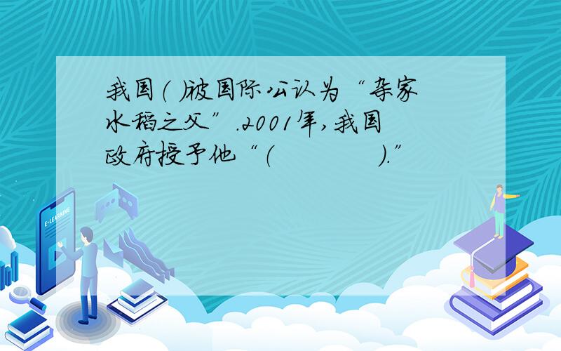 我国（ ）被国际公认为“杂家水稻之父”.2001年,我国政府授予他“（　　　　）.”