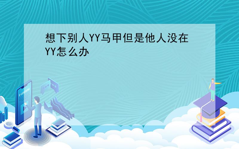 想下别人YY马甲但是他人没在YY怎么办