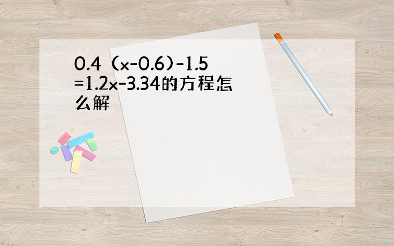 0.4（x-0.6)-1.5=1.2x-3.34的方程怎么解