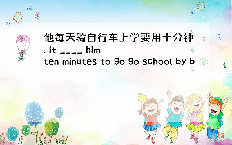 他每天骑自行车上学要用十分钟. It ____ him ten minutes to go go school by b