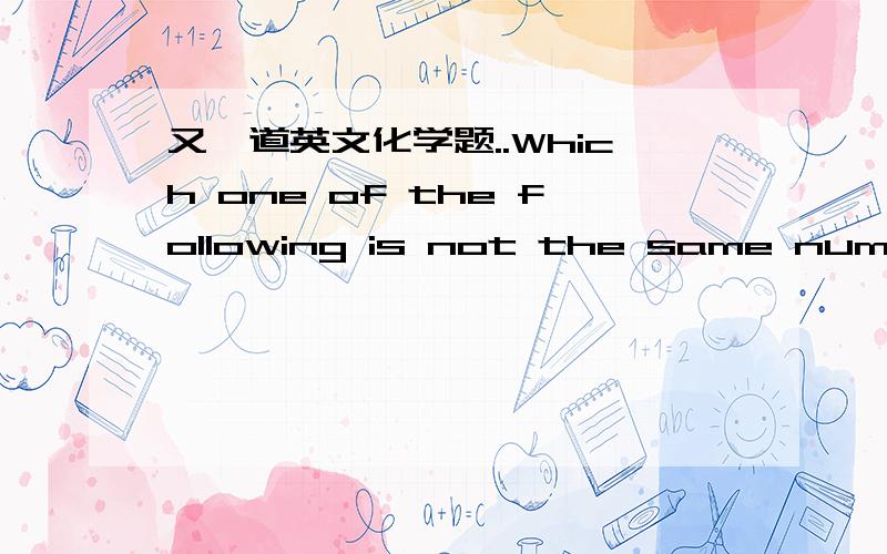 又一道英文化学题..Which one of the following is not the same number