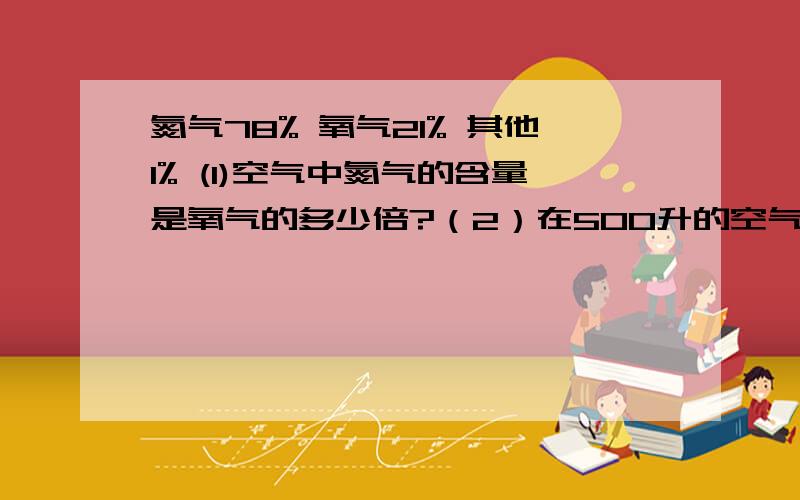 氮气78% 氧气21% 其他1% (1)空气中氮气的含量是氧气的多少倍?（2）在500升的空气中含有氧气多少升?