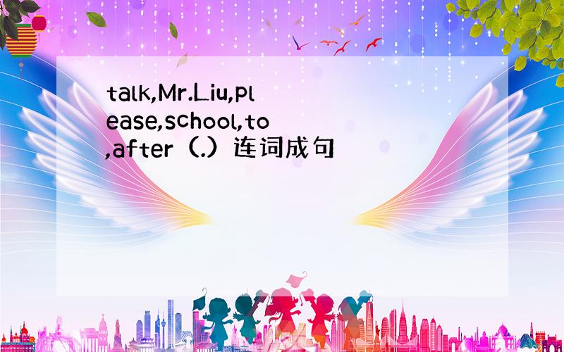 talk,Mr.Liu,please,school,to,after（.）连词成句