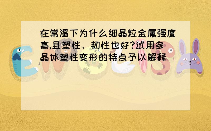 在常温下为什么细晶粒金属强度高,且塑性、韧性也好?试用多晶体塑性变形的特点予以解释