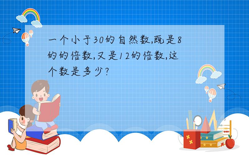 一个小于30的自然数,既是8的的倍数,又是12的倍数,这个数是多少?