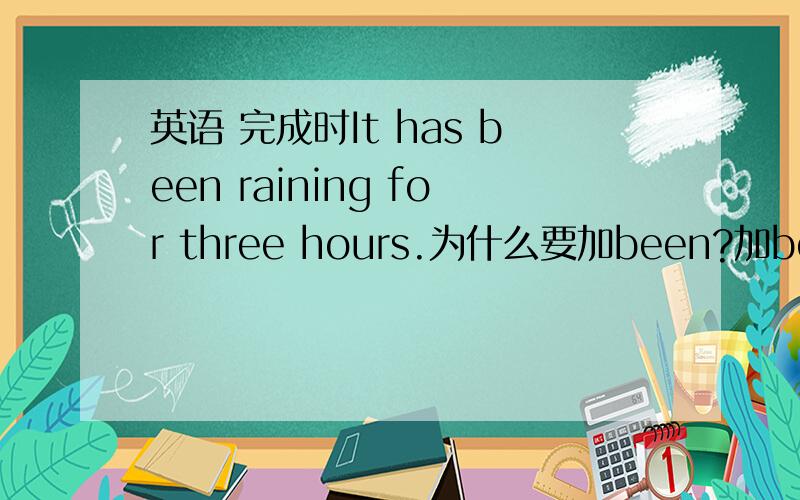 英语 完成时It has been raining for three hours.为什么要加been?加been不是表