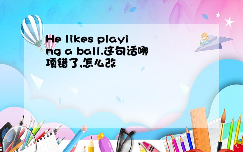 He likes playing a ball.这句话哪项错了,怎么改