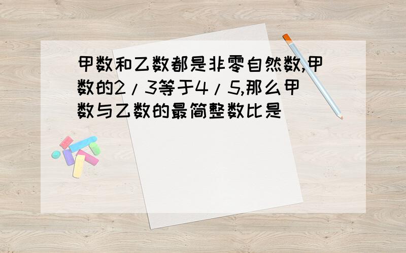 甲数和乙数都是非零自然数,甲数的2/3等于4/5,那么甲数与乙数的最简整数比是（ ）