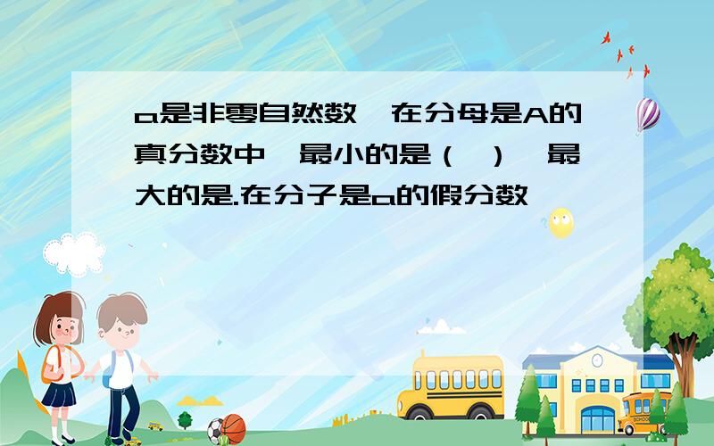 a是非零自然数,在分母是A的真分数中,最小的是（ ）,最大的是.在分子是a的假分数