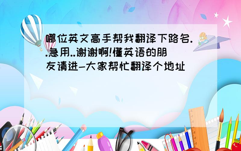 哪位英文高手帮我翻译下路名..急用..谢谢啊!懂英语的朋友请进-大家帮忙翻译个地址