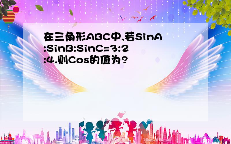 在三角形ABC中,若SinA:SinB:SinC=3:2:4.则Cos的值为?