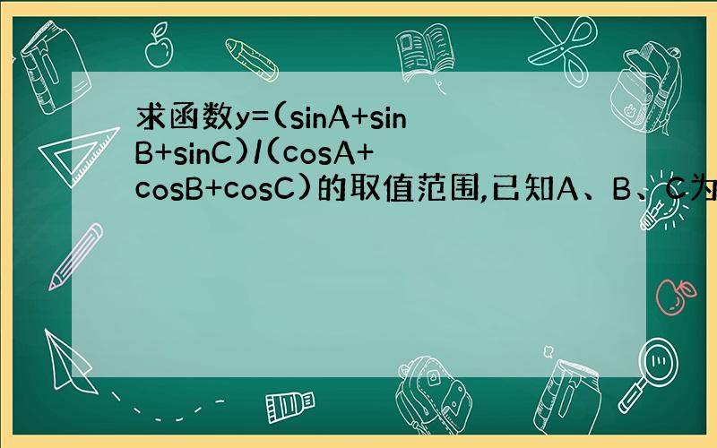 求函数y=(sinA+sinB+sinC)/(cosA+cosB+cosC)的取值范围,已知A、B、C为三角形的内角.