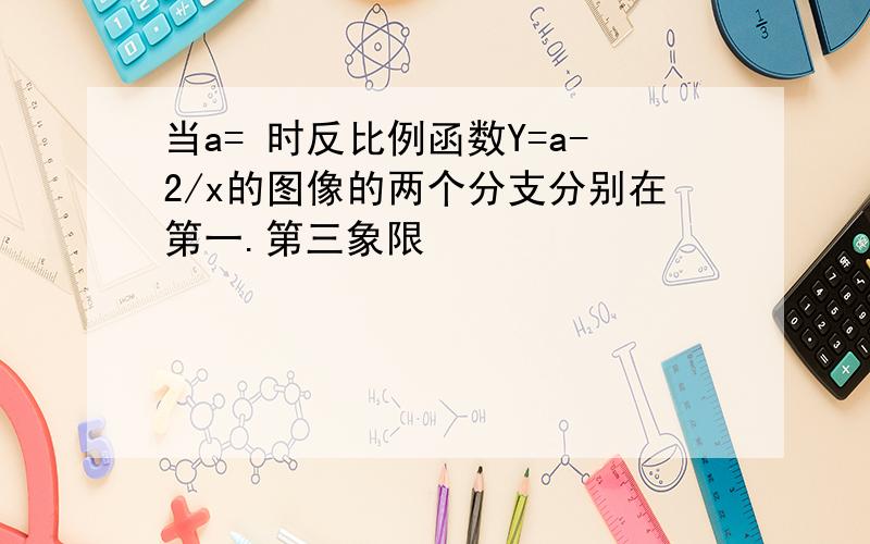 当a= 时反比例函数Y=a-2/x的图像的两个分支分别在第一.第三象限