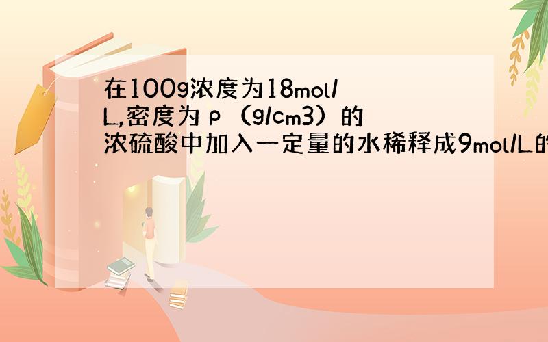 在100g浓度为18mol/L,密度为ρ（g/cm3）的浓硫酸中加入一定量的水稀释成9mol/L的硫酸,则加入