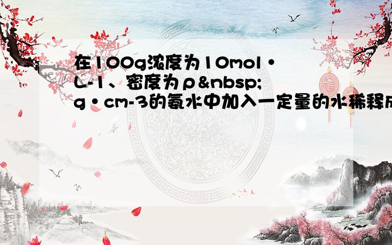 在100g浓度为10mol•L-1、密度为ρ g•cm-3的氨水中加入一定量的水稀释成5mol•L-1的氨水，