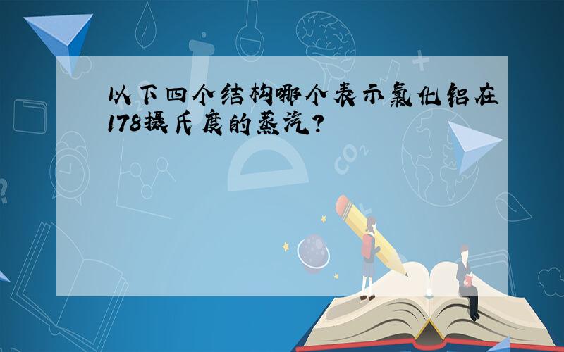 以下四个结构哪个表示氯化铝在178摄氏度的蒸汽?