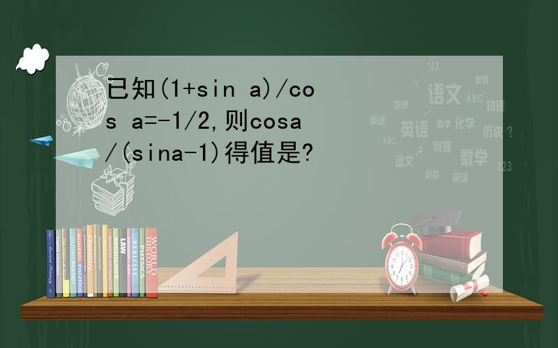 已知(1+sin a)/cos a=-1/2,则cosa/(sina-1)得值是?