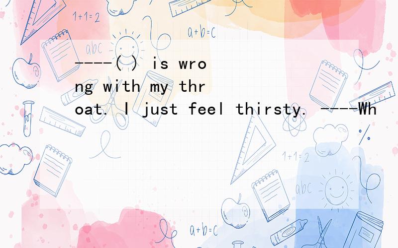 ----( ) is wrong with my throat. I just feel thirsty. ----Wh